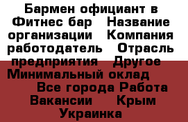 Бармен-официант в Фитнес-бар › Название организации ­ Компания-работодатель › Отрасль предприятия ­ Другое › Минимальный оклад ­ 15 000 - Все города Работа » Вакансии   . Крым,Украинка